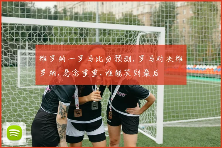 维罗纳一罗马比分预测,罗马对决维罗纳,悬念重重,谁能笑到最后