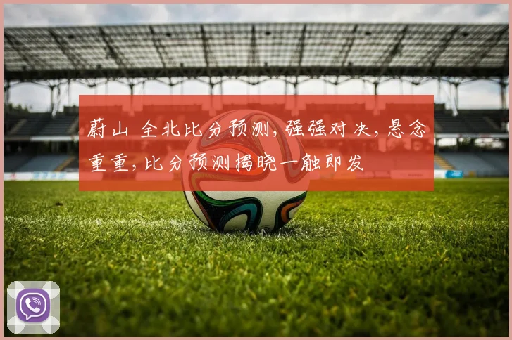 蔚山 全北比分预测,强强对决,悬念重重,比分预测揭晓一触即发