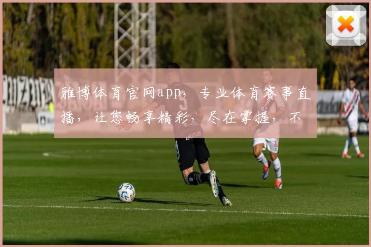 雅博体育官网app，专业体育赛事直播，让您畅享精彩，尽在掌握，不容错过