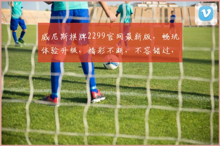 威尼斯棋牌2299官网最新版，畅玩体验升级，精彩不断，不容错过，立即下载