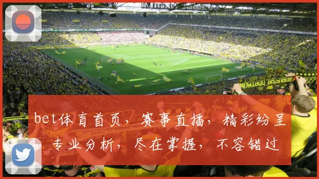 bet体育首页，赛事直播，精彩纷呈，专业分析，尽在掌握，不容错过